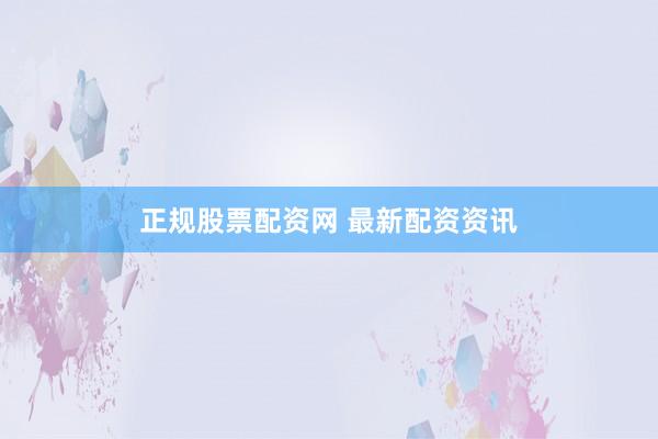 正规股票配资网 最新配资资讯