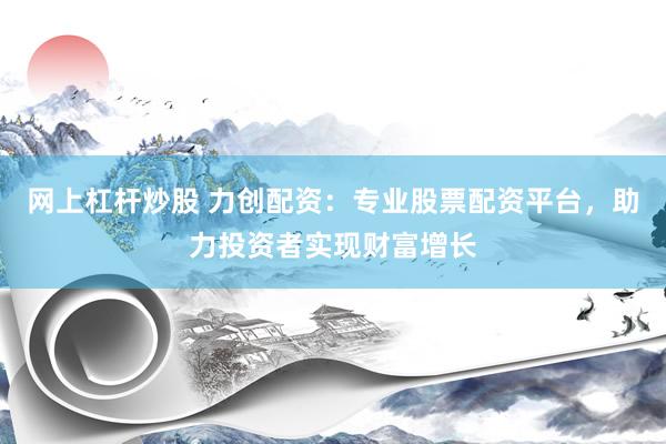 网上杠杆炒股 力创配资：专业股票配资平台，助力投资者实现财富增长