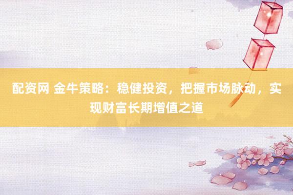 配资网 金牛策略：稳健投资，把握市场脉动，实现财富长期增值之道