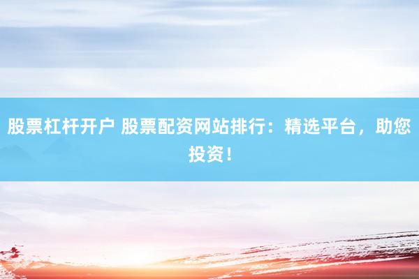 股票杠杆开户 股票配资网站排行：精选平台，助您投资！