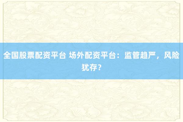 全国股票配资平台 场外配资平台：监管趋严，风险犹存？
