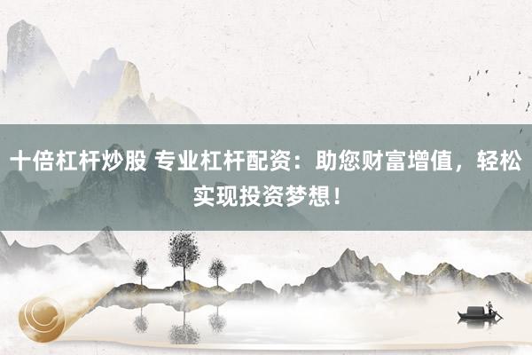十倍杠杆炒股 专业杠杆配资：助您财富增值，轻松实现投资梦想！