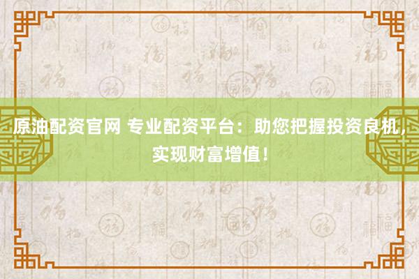 原油配资官网 专业配资平台：助您把握投资良机，实现财富增值！