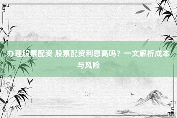 办理股票配资 股票配资利息高吗?一文解析成本与风险
