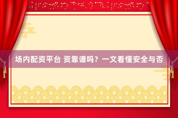 场内配资平台 资靠谱吗？一文看懂安全与否
