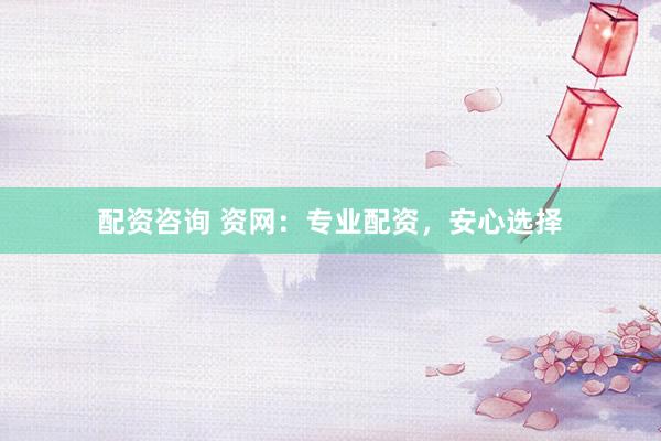配资咨询 资网：专业配资，安心选择