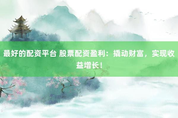 最好的配资平台 股票配资盈利:撬动财富,实现收益增长!