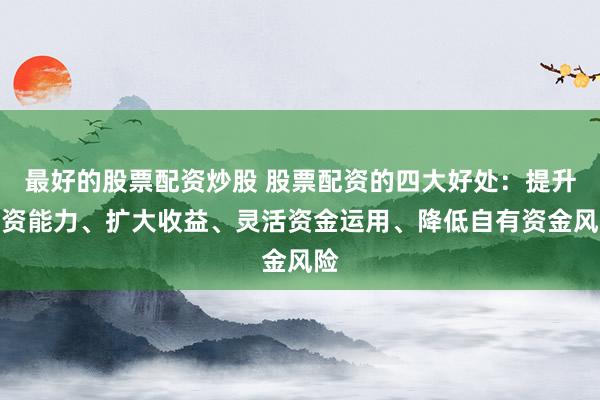 最好的股票配资炒股 股票配资的四大好处：提升投资能力、扩大收益、灵活资金运用、降低自有资金风险