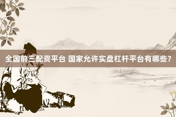 全国前三配资平台 国家允许实盘杠杆平台有哪些?