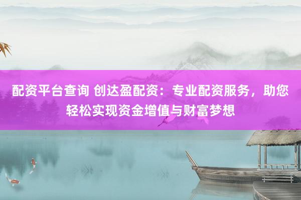配资平台查询 创达盈配资：专业配资服务，助您轻松实现资金增值与财富梦想