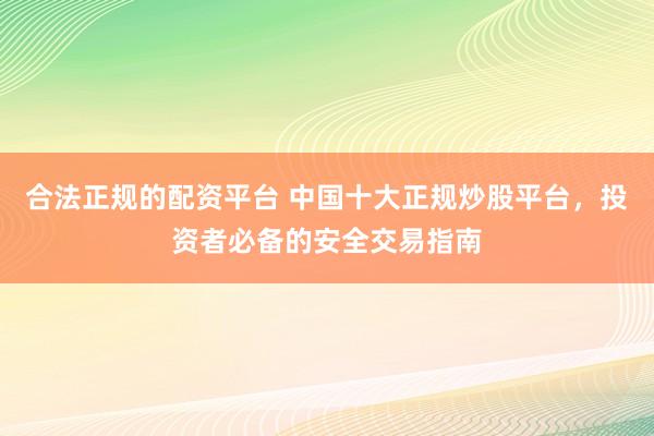 合法正规的配资平台 中国十大正规炒股平台，投资者必备的安全交易指南